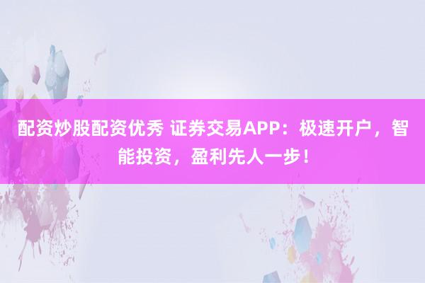 配资炒股配资优秀 证券交易APP：极速开户，智能投资，盈利先人一步！