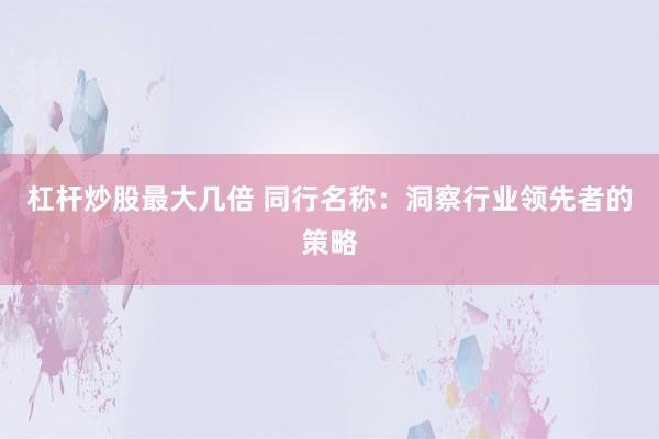 杠杆炒股最大几倍 同行名称：洞察行业领先者的策略