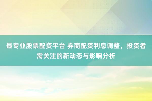 最专业股票配资平台 券商配资利息调整，投资者需关注的新动态与影响分析