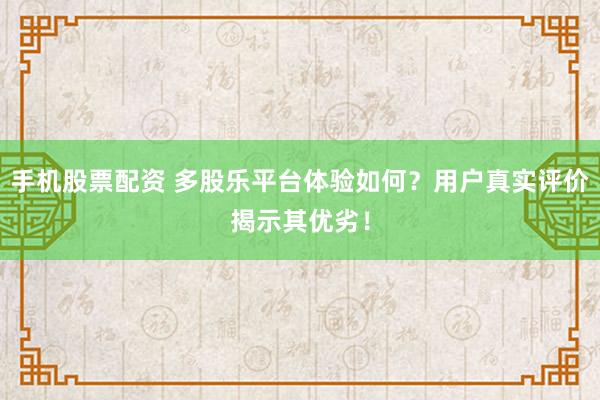 手机股票配资 多股乐平台体验如何？用户真实评价揭示其优劣！