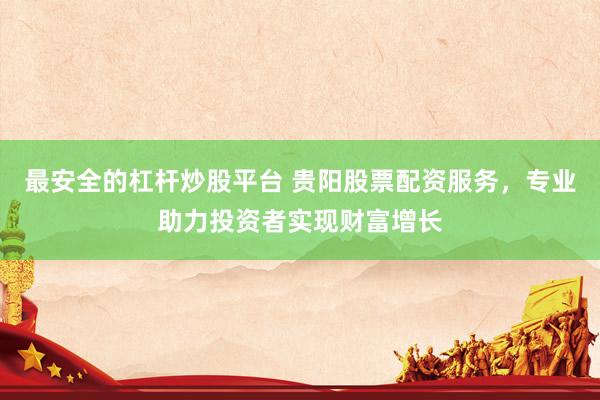 最安全的杠杆炒股平台 贵阳股票配资服务，专业助力投资者实现财富增长