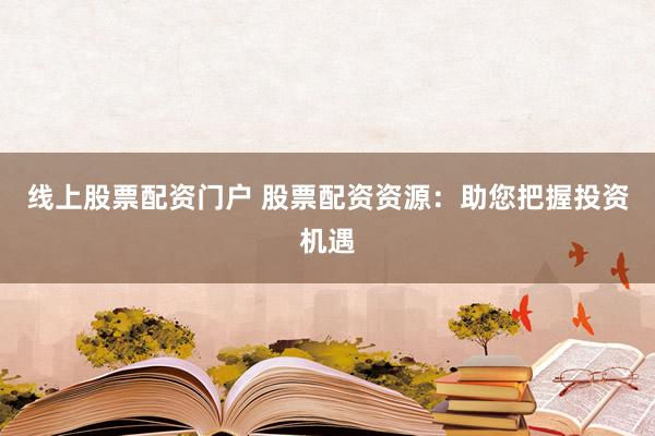 线上股票配资门户 股票配资资源：助您把握投资机遇