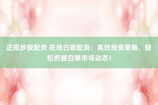正规炒股配资 在线白银配资：高效投资策略，轻松把握白银市场动态！