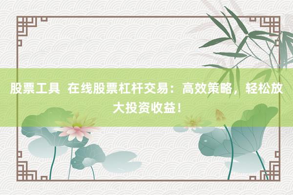 股票工具  在线股票杠杆交易：高效策略，轻松放大投资收益！