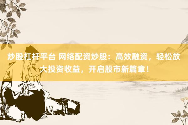 炒股杠杆平台 网络配资炒股：高效融资，轻松放大投资收益，开启股市新篇章！