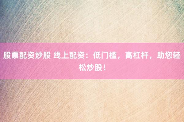 股票配资炒股 线上配资：低门槛，高杠杆，助您轻松炒股！