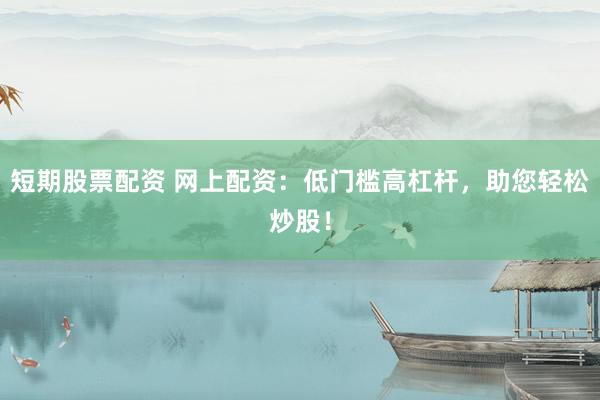 短期股票配资 网上配资：低门槛高杠杆，助您轻松炒股！