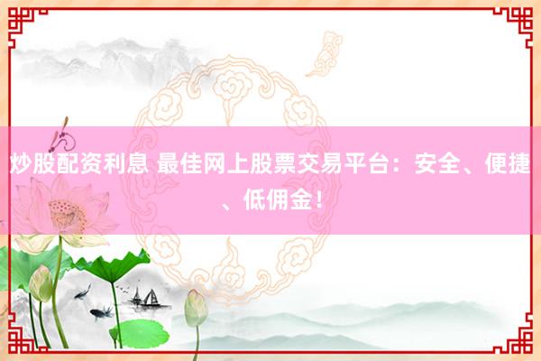 炒股配资利息 最佳网上股票交易平台：安全、便捷、低佣金！