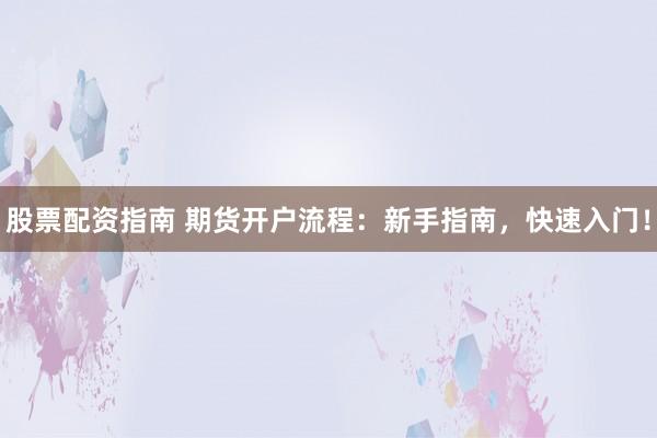 股票配资指南 期货开户流程：新手指南，快速入门！