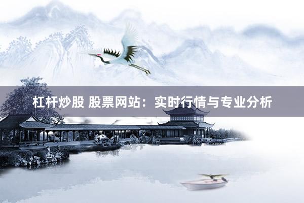 杠杆炒股 股票网站：实时行情与专业分析