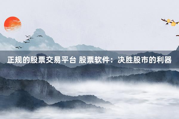 正规的股票交易平台 股票软件：决胜股市的利器