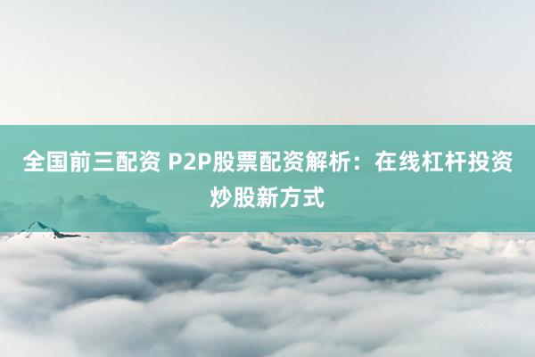 全国前三配资 P2P股票配资解析：在线杠杆投资炒股新方式