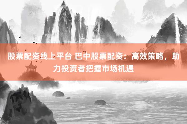 股票配资线上平台 巴中股票配资：高效策略，助力投资者把握市场机遇
