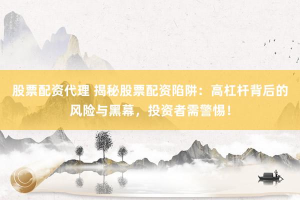 股票配资代理 揭秘股票配资陷阱：高杠杆背后的风险与黑幕，投资者需警惕！