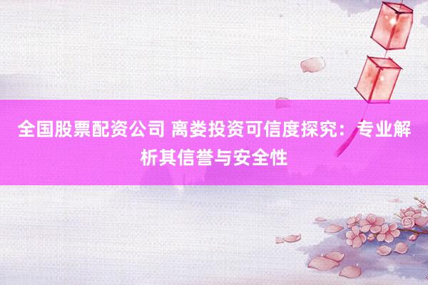 全国股票配资公司 离娄投资可信度探究：专业解析其信誉与安全性