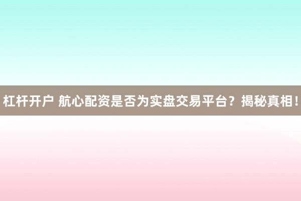 杠杆开户 航心配资是否为实盘交易平台？揭秘真相！