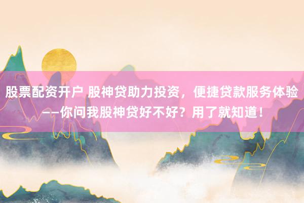 股票配资开户 股神贷助力投资，便捷贷款服务体验——你问我股神贷好不好？用了就知道！