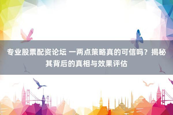 专业股票配资论坛 一两点策略真的可信吗？揭秘其背后的真相与效果评估