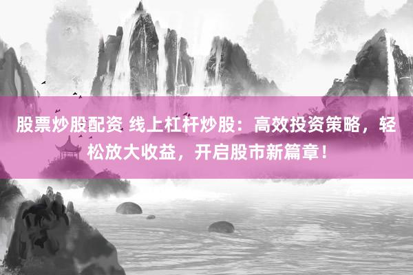 股票炒股配资 线上杠杆炒股：高效投资策略，轻松放大收益，开启股市新篇章！