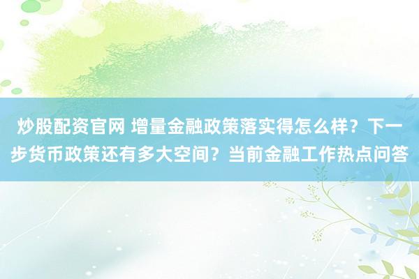 炒股配资官网 增量金融政策落实得怎么样？下一步货币政策还有多大空间？当前金融工作热点问答