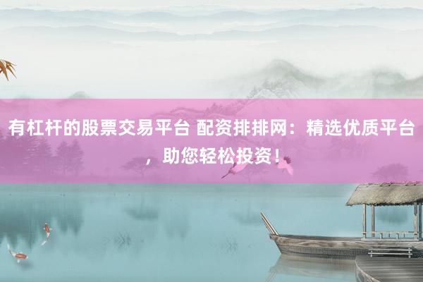 有杠杆的股票交易平台 配资排排网：精选优质平台，助您轻松投资！