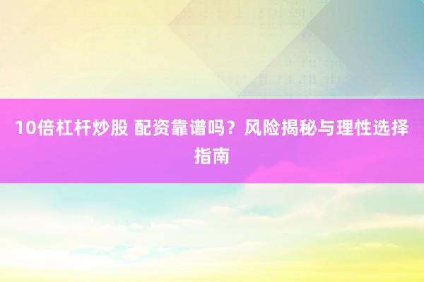 10倍杠杆炒股 配资靠谱吗？风险揭秘与理性选择指南