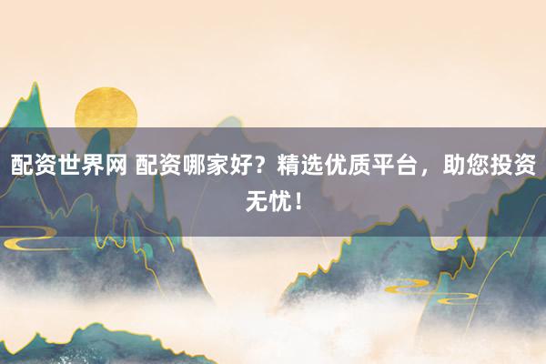 配资世界网 配资哪家好？精选优质平台，助您投资无忧！