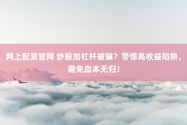 网上配资官网 炒股加杠杆被骗？警惕高收益陷阱，避免血本无归！