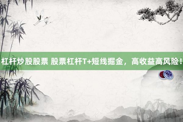 杠杆炒股股票 股票杠杆T+短线掘金，高收益高风险！