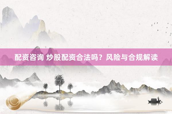 配资咨询 炒股配资合法吗？风险与合规解读