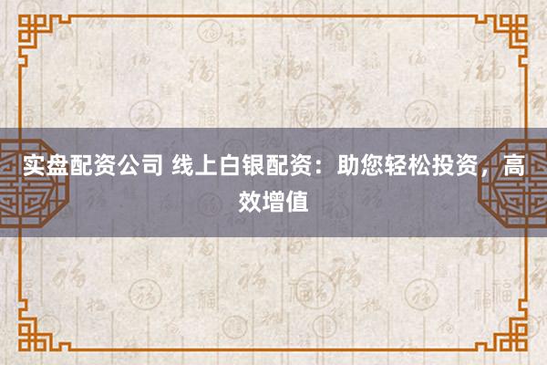 实盘配资公司 线上白银配资：助您轻松投资，高效增值