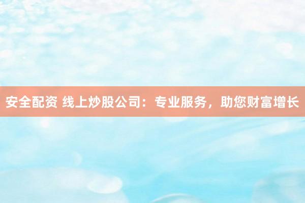 安全配资 线上炒股公司:专业服务,助您财富增长