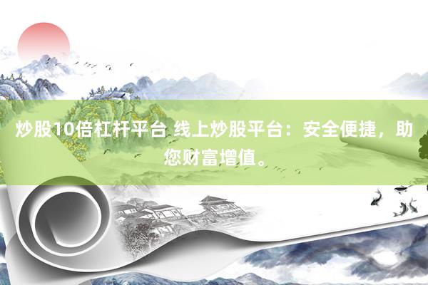 炒股10倍杠杆平台 线上炒股平台：安全便捷，助您财富增值。