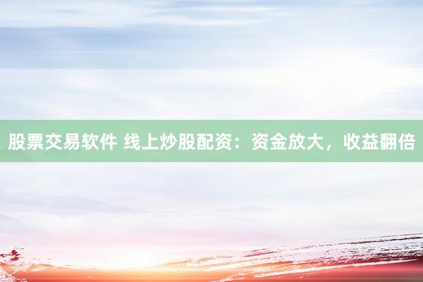 股票交易软件 线上炒股配资：资金放大，收益翻倍