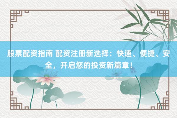 股票配资指南 配资注册新选择：快速、便捷、安全，开启您的投资新篇章！