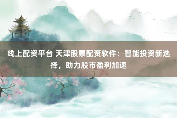 线上配资平台 天津股票配资软件：智能投资新选择，助力股市盈利加速