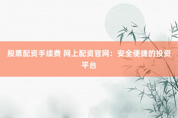 股票配资手续费 网上配资官网：安全便捷的投资平台