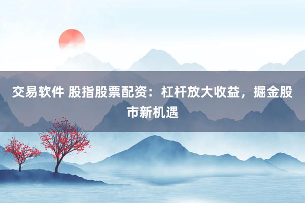 交易软件 股指股票配资：杠杆放大收益，掘金股市新机遇