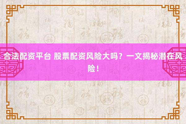合法配资平台 股票配资风险大吗？一文揭秘潜在风险！