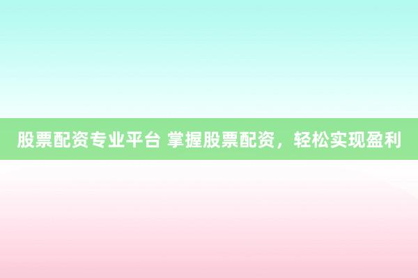 股票配资专业平台 掌握股票配资，轻松实现盈利
