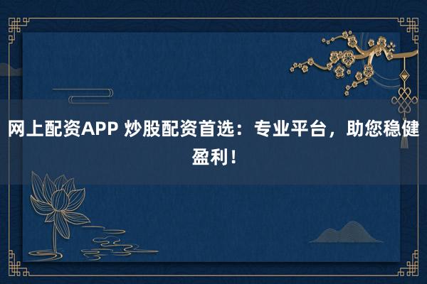 网上配资APP 炒股配资首选：专业平台，助您稳健盈利！