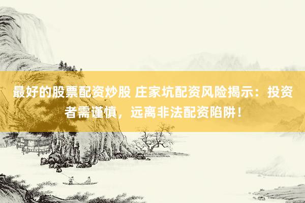 最好的股票配资炒股 庄家坑配资风险揭示:投资者需谨慎,远离非法配资陷阱!