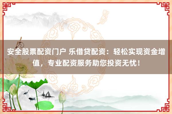安全股票配资门户 乐借贷配资：轻松实现资金增值，专业配资服务助您投资无忧！