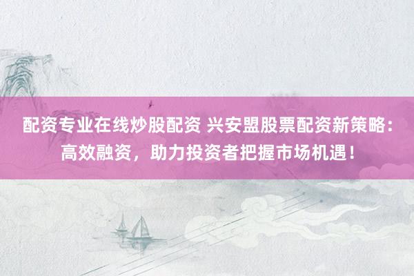 配资专业在线炒股配资 兴安盟股票配资新策略:高效融资,助力投资者把握市场机遇!