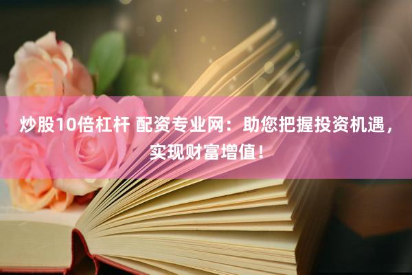 炒股10倍杠杆 配资专业网：助您把握投资机遇，实现财富增值！