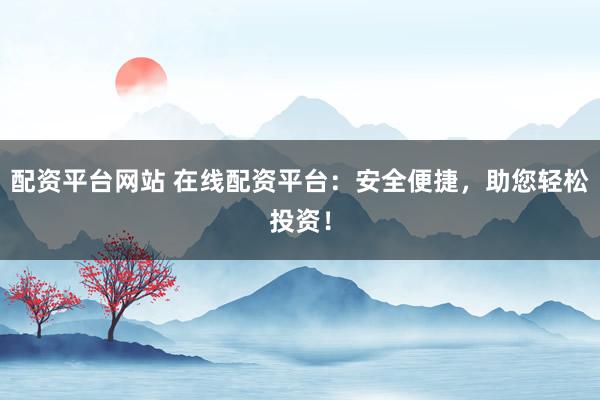 配资平台网站 在线配资平台：安全便捷，助您轻松投资！
