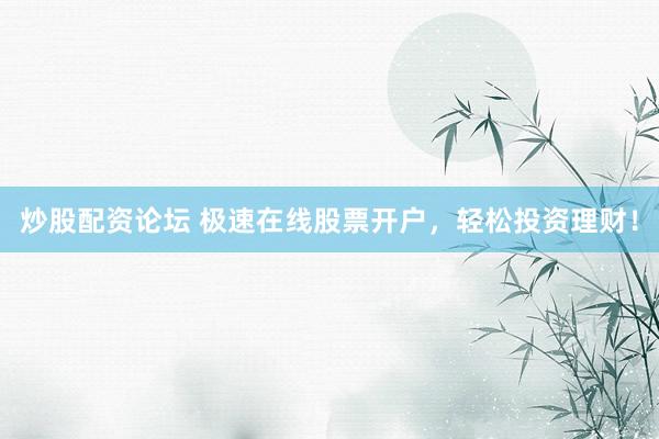 炒股配资论坛 极速在线股票开户，轻松投资理财！