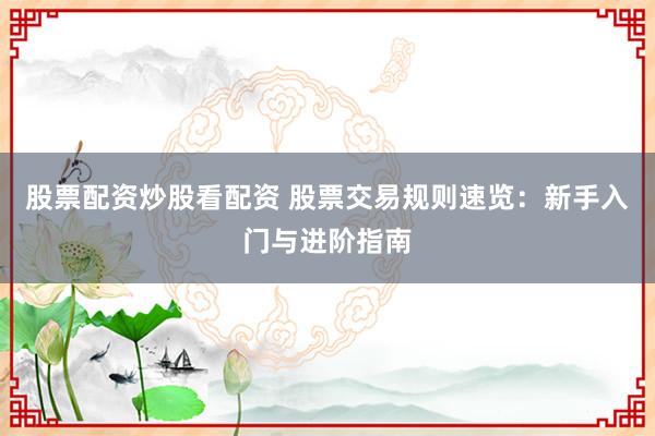 股票配资炒股看配资 股票交易规则速览：新手入门与进阶指南