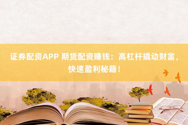 证券配资APP 期货配资赚钱：高杠杆撬动财富，快速盈利秘籍！