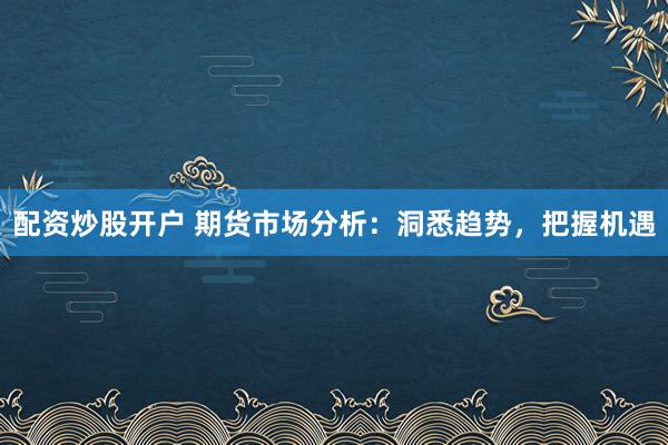 配资炒股开户 期货市场分析：洞悉趋势，把握机遇